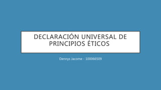 DECLARACIÓN UNIVERSAL DE
PRINCIPIOS ÉTICOS
Dennys Jacome - 100066509
 