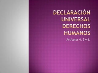 Declaración universal derechos humanos Artículos 4, 5 y 6. 