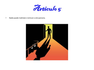 Articulo 5
•

Nadie puede maltratar o torturar a otra persona.

 