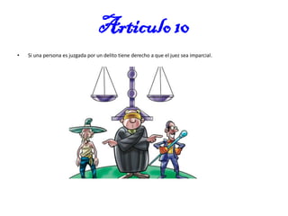 Articulo 10
•

Si una persona es juzgada por un delito tiene derecho a que el juez sea imparcial.

 