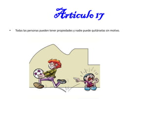 Articulo 17
•

Todas las personas pueden tener propiedades y nadie puede quitárselas sin motivo.

 