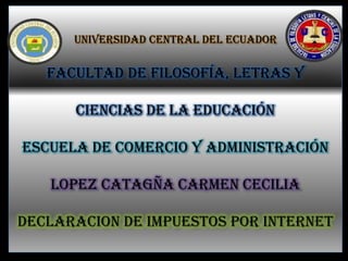 UNIVERSIDAD CENTRAL DEL ECUADOR

   FACULTAD DE FILOSOFÍA, LETRAS Y

      CIENCIAS DE LA EDUCACIÓN

ESCUELA DE COMERCIO Y ADMINISTRACIÓN

   LOPEZ CATAGÑA CARMEN CECILIA

DECLARACION DE IMPUESTOS POR INTERNET
 