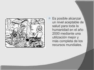 Es posible alcanzar un nivel aceptable de salud para toda la humanidad en el año 2000 mediante una utilización mejor y más completa de los recursos mundiales. 