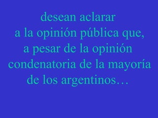 desean aclarar  a la opinión pública que, a pesar de la opinión  condenatoria de la mayoría de los argentinos…  
