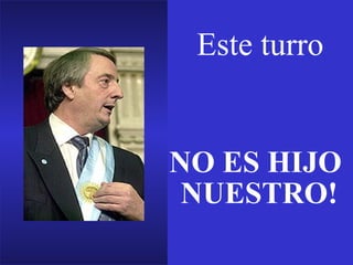 Este turro NO ES HIJO  NUESTRO! 