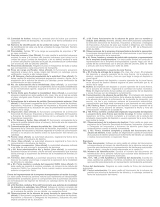 61. Cantidad de bultos: Indique la cantidad total de bultos que contiene
cada documento de transporte, de acuerdo a los ítems señalados en la
casilla 60.
62. Número de identificación de la unidad de carga: Indique el número
de identificación de cada una de las unidades de carga. Ejemplo: Número
del contenedor.
63. Precintable: Señale “S” si la carga es susceptible de precintar o “N”
en caso contrario.
64. Precinto número (Uso Oficial): En esta casilla la autoridad aduanera
anotará la serie y el número del precinto aduanero que colocó en la
unidad de carga o unidad de transporte, o en su defecto anotará la serie
y número del precinto colocado en el país de procedencia de conformidad
con el artículo 364 del Decreto 2685/99.
65. Peso bruto declarado: Registre el peso en kilogramos del bulto o bultos
que corresponde a cada documento de transporte.
66. Peso de carga verificado: (Uso oficial). El funcionario aduanero
registrará el peso de la carga, objeto del tránsito y/o cabotaje, previa
verificación, cuando a ello hubiere lugar.
67. y 68. Número y fecha de aceptación de la solicitud: (Uso oficial). En
estas casillas la autoridad aduanera asignará el número y fecha de la
aceptación de la solicitud de tránsito y/o cabotaje, previa verificación de
la información en ella contenida.
69. No. de autorización de la modalidad: (Uso oficial). La autoridad
aduanera, una vez verificados el cumplimiento de los requisitos establecidos
en la normatividad vigente, asignará el número de autorización de la
modalidad.
70. Fecha límite para finalizar la modalidad: (Uso oficial). La autoridad
aduanera registrará en esta casilla el año, mes y día, en el cual se cumple
el plazo otorgado para finalizar la modalidad de tránsito aduanero y/o
cabotaje.
71. Actuaciones de la aduana de partida. Reconocimiento externo: (Uso
oficial). El funcionario competente de la Dirección Seccional de Aduanas,
Impuestos y Aduanas o Delegada de Impuestos y Aduanas de partida
dejará constancia de su actuación en caso de presentarse reconocimiento
externo de la carga.
72. Inspección: (Uso oficial). El funcionario competente de la Dirección
Seccional de Aduanas, Impuestos y Aduanas o Delegada de Impuestos
y Aduanas de partida dejará constancia de su actuación en caso de
presentarse inspección.
73. y 74. Número y fecha: (Uso oficial). El funcionario competente de la
aduana de partida deberá indicar el número y fecha del acta de inspección
o de reconocimiento.
75. Comunicación de la aduana de partida No.: (Uso oficial). La autoridad
aduanera de la Dirección Seccional de Aduanas, Impuestos y Aduanas
o Delegada de Impuestos y Aduanas registrará el número de comunicación
enviado a la aduana de destino sobre la autorización del tránsito y/o
cabotaje.
76. Fecha: (Uso oficial). La autoridad aduanera, registrará la fecha de la
comunicación a la aduana de destino.
77. Hora: (Uso oficial). La autoridad aduanera registrará la hora de la
comunicación a la aduana de destino.
78. Prórroga o suspensión: (Uso oficial). La autoridad aduanera indicará
si se trata de una prórroga o suspensión de términos.
79. y 80. Acto administrativo No. y fecha: (Uso oficial). La autoridad
aduanera indicara el número y fecha del acto administrativo que autoriza
dicha prórroga o suspensión de términos de la modalidad de tránsito y/o
cabotaje.
81. Término: (Uso oficial). La autoridad aduanera indicará el número de
días por los cuales se prorroga o suspende la operación de la modalidad
de tránsito y/o cabotaje.
82. y 83. Firma nombre y cédula del inspector DIAN: (Uso oficial). En
esta casilla se registra el nombre completo, el número de la cédula del
inspector DIAN y su respectiva firma cuando realice reconocimiento
externo e inspección física.
Firma del representante de la empresa transportadora al recibir la carga.
En esta casilla firmará la persona natural que representa al transportador
(debidamente acreditado) quien se compromete ante la autoridad aduanera
por la finalización del régimen de tránsito y/o cabotaje dentro de los plazos
autorizados.
84. y 85. Nombre, cédula y firma del funcionario que autoriza la modalidad
de tránsito y/o cabotaje. Uso Oficial: Indique el nombre completo del
funcionario responsable de emitir la autorización del tránsito y/o cabotaje
en la aduana de partida, con su cédula y su respectiva firma.
86. Observaciones de la aduana de paso durante la operación: (Uso
oficial). El funcionario competente de la Dirección Seccional de Aduanas,
Impuestos y Aduanas o Delegada de Impuestos y Aduanas de paso
dejará constancia de su actuación.

87. y 88. Firma funcionario de la aduana de paso con su nombre y
cédula: (Uso oficial). Nombre, cédula y firma del funcionario competente
la Dirección Seccional de Aduanas, Impuestos y Aduanas o Delegada
de Impuestos y Aduanas de paso que realizó la diligencia, por medidas
de control de conformidad con los artículos 327 y 361 de la Resolución
4240 de 2000.
89. Observaciones de la empresa transportadora durante la operación:
La empresa transportadora indicará las observaciones a que haya lugar,
durante la ejecución de la operación.
90. y 91. Firma, nombre y número de cédula del conductor o representante
de la empresa transportadora. En esta casilla firmará el conductor o
representante de la empresa transportadora cuando haga uso de la
casilla 89 de conformidad con el artículo 368 del Decreto 2685 de 1999
y artículo 326 de la Resolución 4240 de 2000.
Actuación del depósito o usuario de zona franca.
92. y 93. Fecha de entrega de la carga: Año, mes, día y hora:. El empleado
del depósito o usuario operador de la zona franca de la aduana de
destino, registrará la fecha y hora en que llega la carga al depósito o
zona franca
94. Peso: El empleado del depósito o usuario operador de la zona franca
de la aduana de destino deberá registrar el peso verificado por él, al
recibo de la carga.
95. Bultos: El empleado del depósito o usuario operador de la zona franca,
de la aduana de destino, registrará la cantidad de bultos recibidos.
Nota: El diligenciamiento de las casillas con actuaciones de los depósitos
y zonas francas son de obligatorio cumplimiento.
96. Comunicación a la aduana de partida No.: El empleado del depósito
o usuario operador de la zona franca, de la aduana de destino, comunicará
a la aduana de partida la información de la planilla de recepción, por
escrito, vía fax o por cualquier sistema de transmisión electrónica,
comunicación que debe estar numerada y que plasmará en esta casilla.
97. y 98. Fecha y hora: El empleado del depósito o usuario operador de la
zona franca, de la aduana de destino, registrará la fecha y hora de
comunicación indicada en la casilla 96.
99. y 100. Firma, nombre y cédula del empleado responsable del depósito
o usuario de la zona franca que recibe la carga. En estas casillas se
registrará, la firma, nombre completo y el número de la cédula del
empleado responsable del depósito o usuario operador de la zona franca
que recibe la carga.
101. Observaciones de la aduana de destino: Esta casilla es para uso
exclusivo de la Dirección Seccional de Aduanas, Impuestos y Aduanas
o Delegada de Impuestos y Aduanas de destino para dejar las
observaciones cuando lo estime conveniente.
102. y 103. Firma, nombre completo y cédula del funcionario de la
aduana de destino. Estas casillas se diligenciarán cuando el funcionario
de la aduana de destino presencia el recibimiento del tránsito y/o cabotaje
o realiza reconocimiento o inspección física.
Signatario
104. Tipo documento: Indique en esta casilla el código del documento,
correspondiente al número de identificación de la persona natural que
suscribe esta declaración en representación del declarante autorizado.
Para el efecto, consulte la tabla relacionada en la casilla 24.
105. Número de identificación: Escriba el número del documento de
identificación de la persona natural que suscribe esta declaración en
representación del declarante autorizado.
106., 107., 108. y 109. Apellidos y nombres del declarante. Escriba en
estas casillas los apellidos y nombres completos de la persona natural
que suscribe esta declaración en representación del declarante autorizado.
Firma del declarante: Registre en esta casilla la firma del declarante
autorizado.
997. Fecha autorización: En esta casilla el funcionario de la aduana de
partida que autoriza la declaración de tránsito y /o cabotaje, anotará la
fecha de autorización del mismo.

 