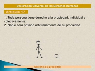 Declaración Universal de los Derechos Humanos
Artículo 17
Derecho a la propiedad
1. Toda persona tiene derecho a la propiedad, individual y
colectivamente.
2. Nadie será privado arbitrariamente de su propiedad.
 