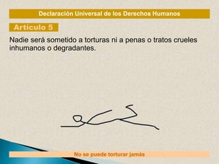 Declaración Universal de los Derechos Humanos
Artículo 5
No se puede torturar jamás
Nadie será sometido a torturas ni a penas o tratos crueles
inhumanos o degradantes.
 
