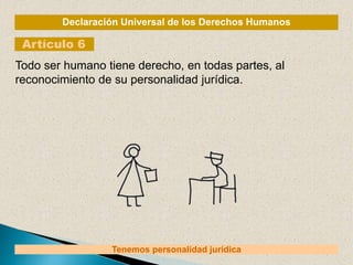 Declaración Universal de los Derechos Humanos
Artículo 6
Tenemos personalidad jurídica
Todo ser humano tiene derecho, en todas partes, al
reconocimiento de su personalidad jurídica.
 
