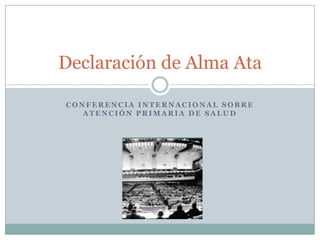 Declaración de Alma Ata
CONFERENCIA INTERNACIONAL SOBRE
ATENCIÓN PRIMARIA DE SALUD

 