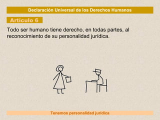 Declaración Universal de los Derechos Humanos
Artículo 6
Tenemos personalidad jurídica
Todo ser humano tiene derecho, en todas partes, al
reconocimiento de su personalidad jurídica.
 