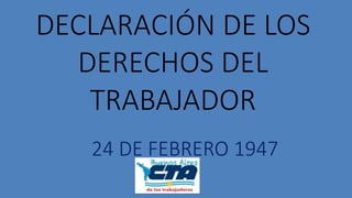 DECLARACIÓN DE LOS
DERECHOS DEL
TRABAJADOR
24 DE FEBRERO 1947
 