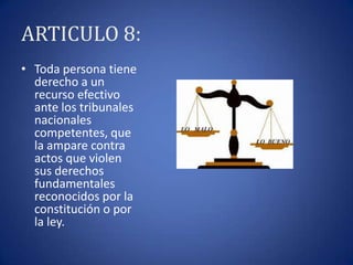ARTICULO 8:
• Toda persona tiene
derecho a un
recurso efectivo
ante los tribunales
nacionales
competentes, que
la ampare contra
actos que violen
sus derechos
fundamentales
reconocidos por la
constitución o por
la ley.

 