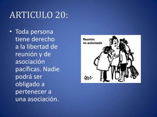 ARTICULO 20:
• Toda persona
tiene derecho
a la libertad de
reunión y de
asociación
pacíficas. Nadie
podrá ser
obligado a
pertenecer a
una asociación.

 