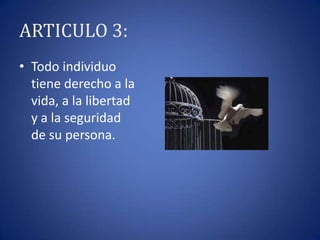 ARTICULO 3:
• Todo individuo
tiene derecho a la
vida, a la libertad
y a la seguridad
de su persona.

 