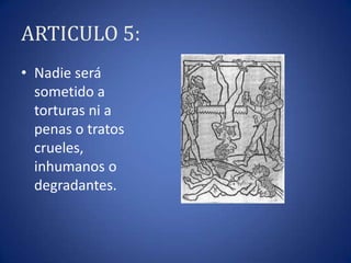 ARTICULO 5:
• Nadie será
sometido a
torturas ni a
penas o tratos
crueles,
inhumanos o
degradantes.

 
