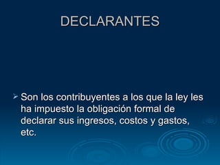 DECLARANTES Son los contribuyentes a los que la ley les ha impuesto la obligación formal de declarar sus ingresos, costos y gastos, etc. 
