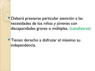 Deberá  prestarse particular atención a las
 necesidades de los niños y jóvenes con
 discapacidades graves o múltiples. (canalizarse)

Tienen derecho a disfrutar al máximo su
 independencia.
 