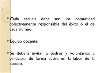 Cada    escuela debe ser una comunidad
 colectivamente responsable del éxito o el de
 cada alumno.

Equipo   docente.

Se  deberá invitar a padres y voluntarios a
 participar de forma activa en la labor de la
 escuela.
 