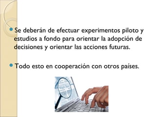 Se deberán de efectuar experimentos piloto y
 estudios a fondo para orientar la adopción de
 decisiones y orientar las acciones futuras.

Todo   esto en cooperación con otros países.
 