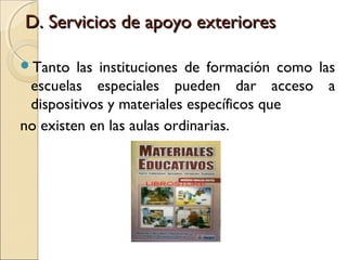 D. Servicios de apoyo exteriores

Tanto   las instituciones de formación como las
 escuelas especiales pueden dar acceso a
 dispositivos y materiales específicos que
no existen en las aulas ordinarias.
 