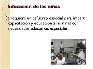 Educación de las niñas

Se requiere un esfuerzo especial para impartir
 capacitación y educación a las niñas con
 necesidades educativas especiales.
 