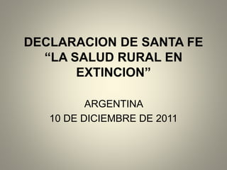 DECLARACION DE SANTA FE
“LA SALUD RURAL EN
EXTINCION”
ARGENTINA
10 DE DICIEMBRE DE 2011
 