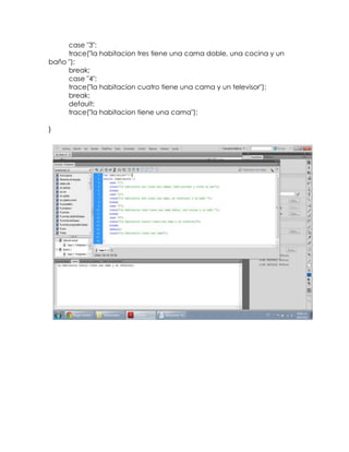 case "3":
     trace("la habitacion tres tiene una cama doble, una cocina y un
baño ");
     break;
     case "4":
     trace("la habitacion cuatro tiene una cama y un televisor");
     break;
     default:
     trace("la habitacion tiene una cama");

}
 