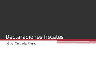 Declaraciones fiscales
Mtro. Yolanda Flores
 
