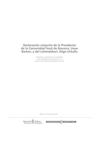 Declaración conjunta de la Presidenta
de la Comunidad Foral de Navarra, Uxue
Barkos, y del Lehendakari, Iñigo Urkullu
Propuestas y compromisos compartidos
para consolidar la convivencia, tras el
anuncio de la definitiva desaparición de ETA
Bertiz, 4 de mayo de 2018
 
