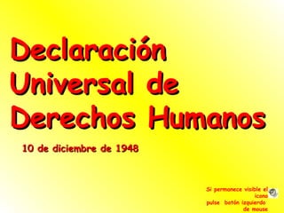 Declaración Universal de  Derechos Humanos 10 de diciembre de 1948 Si permanece visible el icono pulse  botón izquierdo  de mouse 