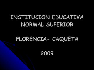 INSTITUCION EDUCATIVA NORMAL SUPERIOR FLORENCIA- CAQUETA 2009 