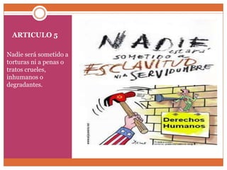 ARTICULO 5
Nadie será sometido a
torturas ni a penas o
tratos crueles,
inhumanos o
degradantes.

 