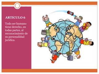 ARTICULO 6
Todo ser humano
tiene derecho, en
todas partes, al
reconocimiento de
su personalidad
jurídica.

 