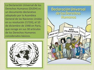 La Declaración Universal de los
Derechos Humanos (DUDH) es
un documento declarativo
adoptado por la Asamblea
General de la...