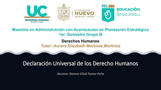 Declaración Universal de los Derecho Humanos
Maestría en Administración con Acentuación en Planeación Estratégica
1er. Semestre Grupo B
Derechos Humanos
Tutor: Aurora Elizabeth Martínez Martínez
 