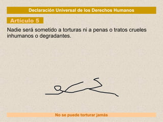 Declaración Universal de los Derechos Humanos Artículo 5 No se puede torturar jamás Nadie será sometido a torturas ni a penas o tratos crueles inhumanos o degradantes. 