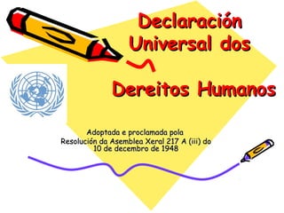 DeclaraciónDeclaración
Universal dosUniversal dos
Dereitos HumanosDereitos Humanos
Adoptada e proclamada polaAdoptada e proclamada pola
Resolución da Asemblea Xeral 217 A (iii) doResolución da Asemblea Xeral 217 A (iii) do
10 de decembro de 194810 de decembro de 1948
 