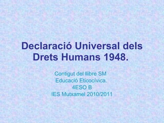 Declaració Universal dels Drets Humans 1948.   Contigut del llibre SM  Educació Eticocívica.  4ESO B IES Mutxamel 2010/2011 