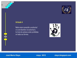 Artículo 4

          Nadie estará sometido a esclavitud
          ni a servidumbre; la esclavitud y
          la trata de esclavos están prohibidas
          en todas sus formas.




José María Olayo                           mayo 2012   olayo.blogspot.com
 