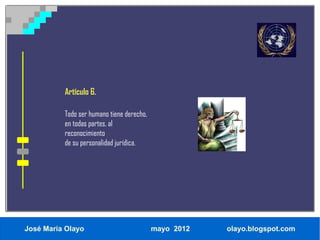 Artículo 6.

          Todo ser humano tiene derecho,
          en todas partes, al
          reconocimiento
          de su personalidad jurídica.




José María Olayo                           mayo 2012   olayo.blogspot.com
 