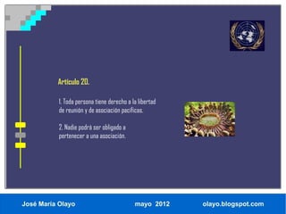 Artículo 20.

           1. Toda persona tiene derecho a la libertad
           de reunión y de asociación pacíficas.

           2. Nadie podrá ser obligado a
           pertenecer a una asociación.




José María Olayo                            mayo 2012    olayo.blogspot.com
 