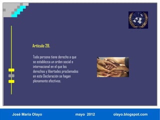 Artículo 28.

           Toda persona tiene derecho a que
           se establezca un orden social e
           internacional en el que los
           derechos y libertades proclamados
           en esta Declaración se hagan
           plenamente efectivos.




José María Olayo                         mayo 2012   olayo.blogspot.com
 