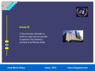 Artículo 29.

           3. Estos derechos y libertades no
           podrán en ningún caso ser ejercidos
           en oposición a los propósitos y
           principios de las Naciones Unidas.




José María Olayo                          mayo 2012   olayo.blogspot.com
 