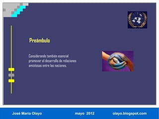 Preámbulo

        Considerando también esencial
        promover el desarrollo de relaciones
        amistosas entre las naciones,




José María Olayo                          mayo 2012   olayo.blogspot.com
 
