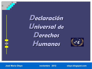 Declaración
                   Universal de
                    Derechos
                    Humanos

José María Olayo      noviembre 2012   olayo.blogspot.com
 