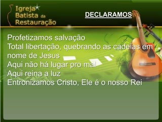 DECLARAMOSProfetizamos salvaçãoTotal libertação, quebrando as cadeias emnome de JesusAqui não há lugar pro malAqui reina a luzEntronizamos Cristo, Ele é o nosso Rei