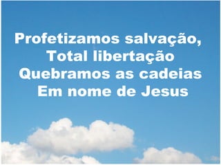 Profetizamos salvação,
Total libertação
Quebramos as cadeias
Em nome de Jesus

 