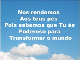 Nos rendemos
Aos teus pés
Pois sabemos que Tu és
Poderoso para
Transformar o mundo

 