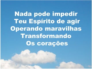 Nada pode impedir
Teu Espírito de agir
Operando maravilhas
Transformando
Os corações

 